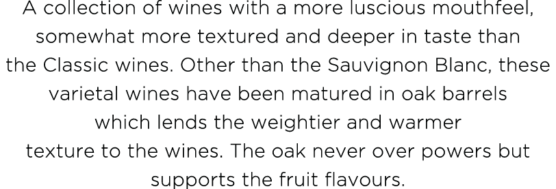 A collection of wines with a more luscious mouthfeel, somewhat more textured and deeper in taste than the Classic win   