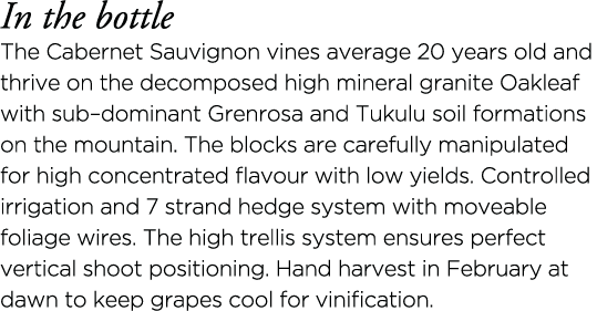 In the bottle The Cabernet Sauvignon vines average 20 years old and thrive on the decomposed high mineral granite Oak   