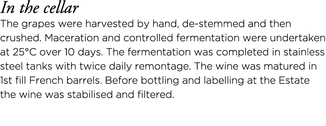 In the cellar The grapes were harvested by hand, de-stemmed and then crushed  Maceration and controlled fermentation    