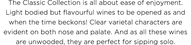 The Classic Collection is all about ease of enjoyment  Light bodied but flavourful wines to be opened as and when the   