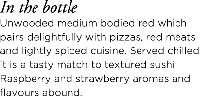 In the bottle Unwooded medium bodied red which pairs delightfully with pizzas, red meats and lightly spiced cuisine     