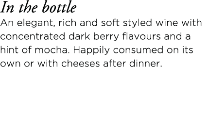 In the bottle An elegant, rich and soft styled wine with concentrated dark berry flavours and a hint of mocha  Happil   